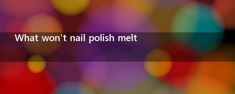 What won't nail polish melt?